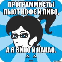 Программисты пьют кофе и пиво, А я вино и какао. ^_^