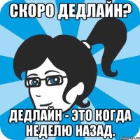 Скоро Дедлайн? Дедлайн - это когда неделю назад.