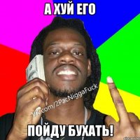 а хуй его пойду бухать!