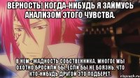 Верность! Когда-нибудь я займусь анализом этого чувства. В нем - жадность собственника. Многое мы охотно бросили бы, если бы не боязнь, что кто-нибудь другой это подберет.