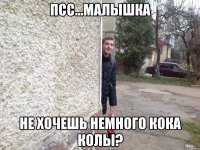 ПСС...МАЛЫШКА НЕ ХОЧЕШЬ НЕМНОГО КОКА КОЛЫ?