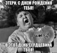 Этери, с днем рождения тебя! В этот день сердцевина твоя!