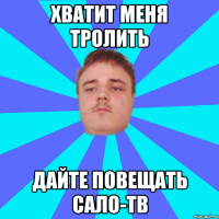 ХВАТИТ МЕНЯ ТРОЛИТЬ ДАЙТЕ ПОВЕЩАТЬ САЛО-ТВ
