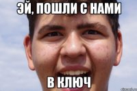 ЭЙ, ПОШЛИ С НАМИ В КЛЮЧ