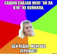 САШКО СКАЗАВ МЕНІ "АЙ ЛА В'Ю" НЕ ПОЙНЯЛА, ЦЕЙ ПІДАР, МЕНІ ШО УГРОЖАЕ?