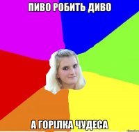 пиво робить диво а горілка чудеса