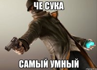 че сука самый умный