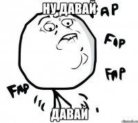НУ ДАВАЙ ДАВАЙ