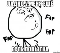ЛАДНО У МЕНЯ ЕЩЁ ЕСТЬ ПОПЫТКА