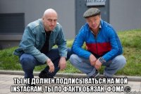  Ты не должен подписываться на мой Instagram, ты по факту обязан. Фома ©