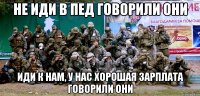 не иди в пед говорили они иди к нам, у нас хорошая зарплата говорили они