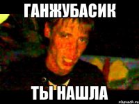 ГАНЖУБАСИК ТЫ НАШЛА