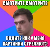 смотрите смотрите видите как у меня картинки стреляют?