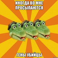 ИНОГДА ВО МНЕ ПРОСЫПАЮТСЯ ГЕНЫ УБИЙЦЫ