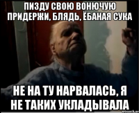 Пизду свою вонючую придержи, блядь, ёбаная сука Не на ту нарвалась, я не таких укладывала