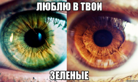 люблю в твои зеленые