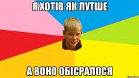 я хотів як лутше а воно обісралося