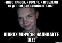 • ПИВО: плюси: + Весело. + Проблеми на деякий час залишають вас. Ніяких мінусів, наливайте ще!