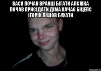 Вася почав вранці бігати Алєжка почав присідати Діма качає біцепс Ігорік пішов бухати 