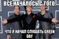 Всё началось с того, что я начал слушать Green day