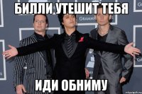 билли утешит тебя иди обниму