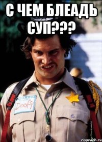 С ЧЕМ БЛЕАДЬ СУП??? 