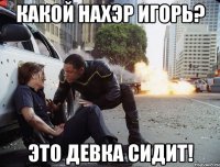 какой нахэр игорь? это девка сидит!