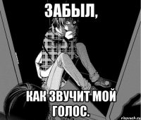 забыл, как звучит мой голос.