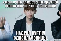 У меня очень плохое зрение. До такой степени плохое, что на выпускном кадрил куртку одноклассницы.