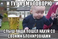 И ТУТ Я ЕМУ ГОВОРЮ СЛЫШ ПАША ПОШЕЛ НАХУЙ СО СВОИМИ БЛОКИРОВКАМИ