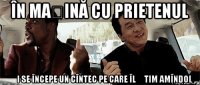 În mașină cu prietenul Și se începe un cîntec pe care îl știm amîndoi