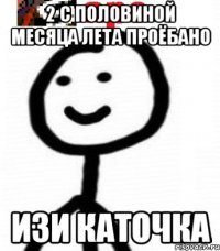 2 С ПОЛОВИНОЙ МЕСЯЦА ЛЕТА ПРОЁБАНО ИЗИ КАТОЧКА