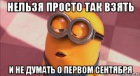 Нельзя просто так взять и не думать о первом сентября