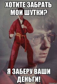 хотите забрать мои шутки? я заберу ваши деньги!
