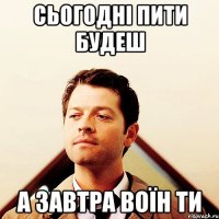 сьогодні пити будеш а завтра воїн ти