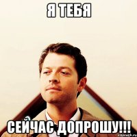 Я тебя сейчас допрошу!!!