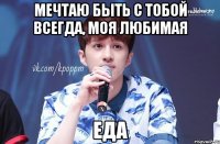 Мечтаю быть с тобой всегда, моя любимая Еда