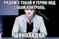Рядом с тобой я теряю над собой контроль, ШОКОЛАДКА.