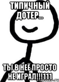 типичный дотер... ТЫ В НЕЁ ПРОСТО НЕ ИГРАЛ!!!111