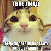 Твое лицо Когда подвезли на работу в хорошей машине