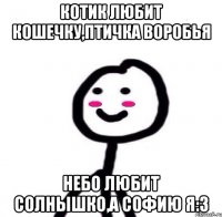 КОТИК ЛЮБИТ КОШЕЧКУ,ПТИЧКА ВОРОБЬЯ НЕБО ЛЮБИТ СОЛНЫШКО,А СОФИЮ Я:3