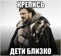КРЕПИСЬ Дети близко