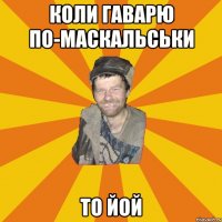 коли гаварю по-маскальськи то йой