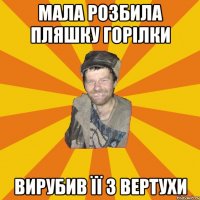 Мала розбила пляшку горілки Вирубив її з вертухи