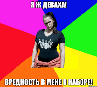 Я ж деваха! Вредность в мене в наборе!
