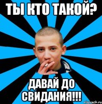 ТЫ КТО ТАКОЙ? ДАВАЙ ДО СВИДАНИЯ!!!