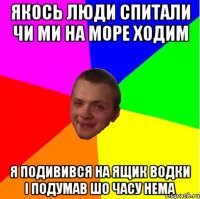 якось люди спитали чи ми на море ходим я подивився на ящик водки і подумав шо часу нема