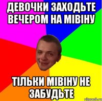 Девочки заходьте вечером на мівіну тільки мівіну не забудьте