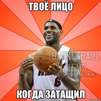 твоё лицо когда затащил