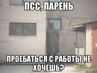 псс, парень проебаться с работы не хочешь?